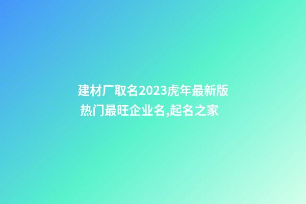 建材厂取名2023虎年最新版 热门最旺企业名,起名之家-第1张-公司起名-玄机派